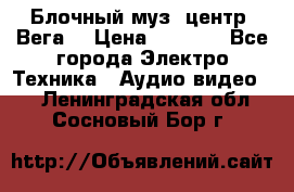 Блочный муз. центр “Вега“ › Цена ­ 8 999 - Все города Электро-Техника » Аудио-видео   . Ленинградская обл.,Сосновый Бор г.